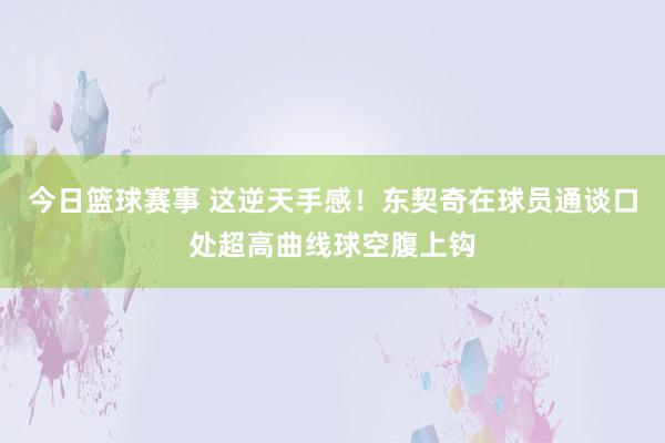 今日篮球赛事 这逆天手感！东契奇在球员通谈口处超高曲线球空腹上钩