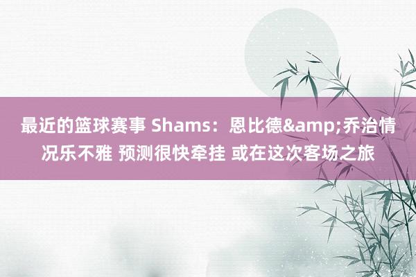 最近的篮球赛事 Shams：恩比德&乔治情况乐不雅 预测很快牵挂 或在这次客场之旅