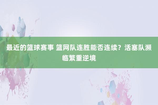 最近的篮球赛事 篮网队连胜能否连续？活塞队濒临繁重逆境