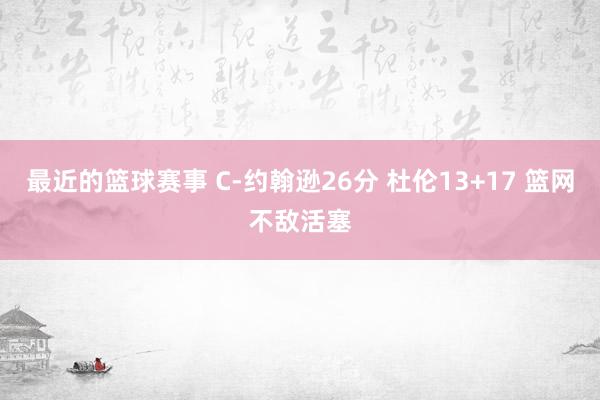 最近的篮球赛事 C-约翰逊26分 杜伦13+17 篮网不敌活塞