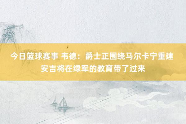 今日篮球赛事 韦德：爵士正围绕马尔卡宁重建 安吉将在绿军的教育带了过来