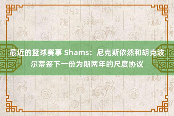 最近的篮球赛事 Shams：尼克斯依然和胡克波尔蒂签下一份为期两年的尺度协议