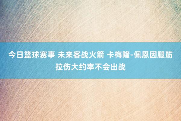 今日篮球赛事 未来客战火箭 卡梅隆-佩恩因腿筋拉伤大约率不会出战