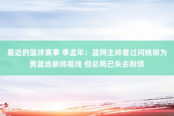 最近的篮球赛事 季孟年：篮网主帅曾过问姚明为男篮选新帅视线 但总局已失去耐烦