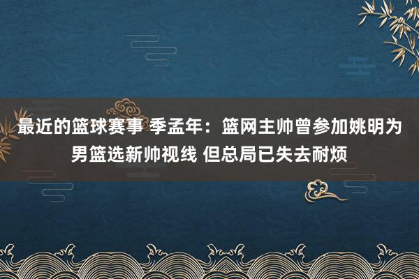 最近的篮球赛事 季孟年：篮网主帅曾参加姚明为男篮选新帅视线 但总局已失去耐烦