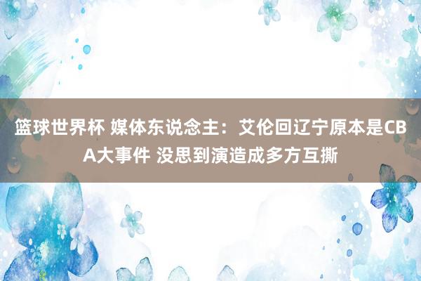 篮球世界杯 媒体东说念主：艾伦回辽宁原本是CBA大事件 没思到演造成多方互撕