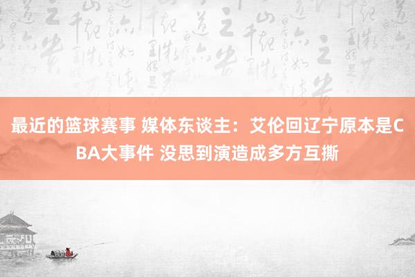 最近的篮球赛事 媒体东谈主：艾伦回辽宁原本是CBA大事件 没思到演造成多方互撕