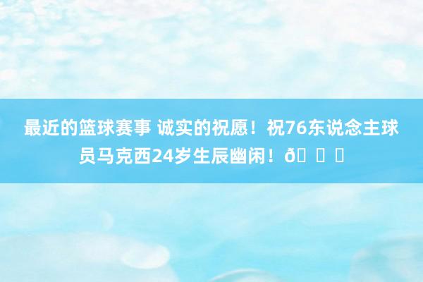 最近的篮球赛事 诚实的祝愿！祝76东说念主球员马克西24岁生辰幽闲！🎂