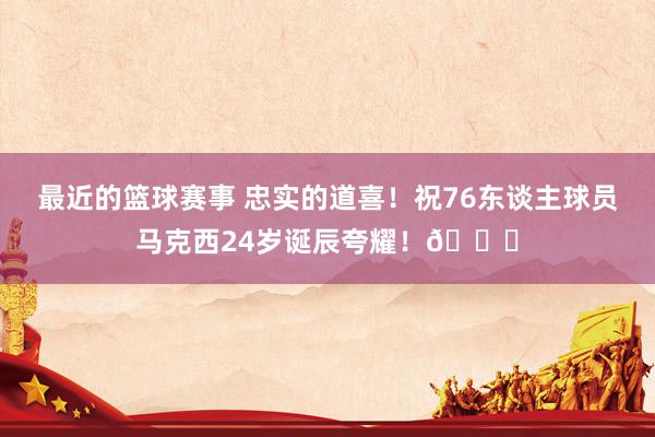 最近的篮球赛事 忠实的道喜！祝76东谈主球员马克西24岁诞辰夸耀！🎂