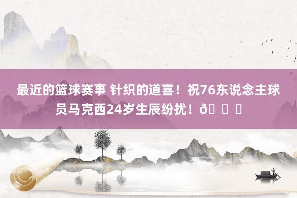 最近的篮球赛事 针织的道喜！祝76东说念主球员马克西24岁生辰纷扰！🎂