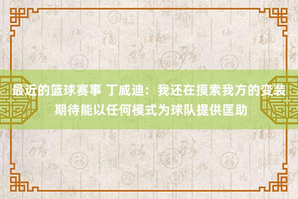 最近的篮球赛事 丁威迪：我还在摸索我方的变装 期待能以任何模式为球队提供匡助