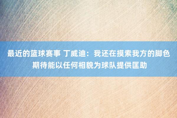 最近的篮球赛事 丁威迪：我还在摸索我方的脚色 期待能以任何相貌为球队提供匡助