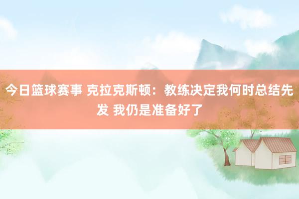 今日篮球赛事 克拉克斯顿：教练决定我何时总结先发 我仍是准备好了