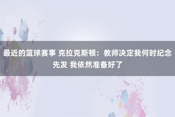 最近的篮球赛事 克拉克斯顿：教师决定我何时纪念先发 我依然准备好了