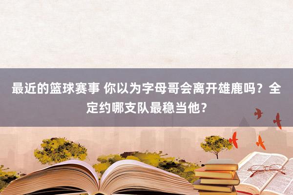 最近的篮球赛事 你以为字母哥会离开雄鹿吗？全定约哪支队最稳当他？