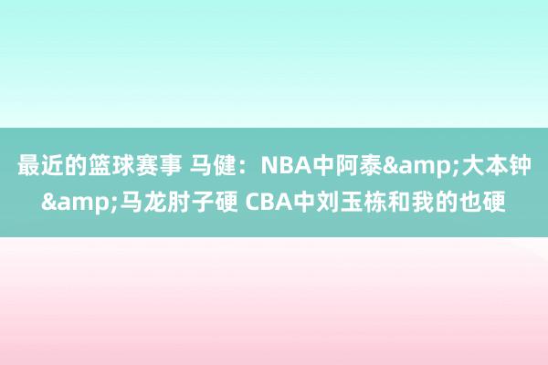 最近的篮球赛事 马健：NBA中阿泰&大本钟&马龙肘子硬 CBA中刘玉栋和我的也硬