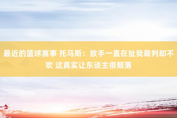 最近的篮球赛事 托马斯：敌手一直在扯我裁判却不吹 这真实让东谈主很颓落