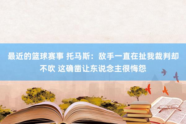 最近的篮球赛事 托马斯：敌手一直在扯我裁判却不吹 这确凿让东说念主很悔怨