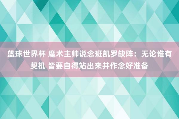 篮球世界杯 魔术主帅说念班凯罗缺阵：无论谁有契机 皆要自得站出来并作念好准备