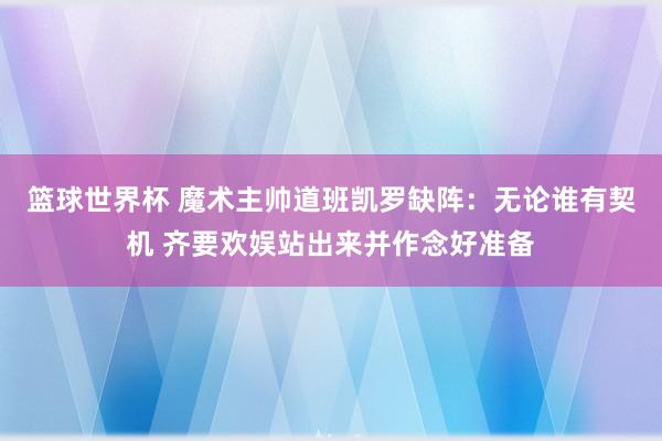 篮球世界杯 魔术主帅道班凯罗缺阵：无论谁有契机 齐要欢娱站出来并作念好准备