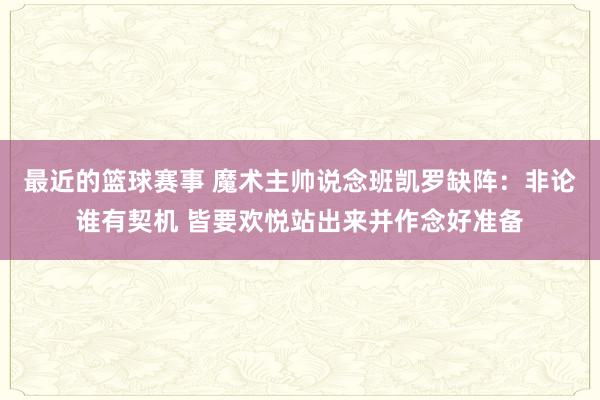 最近的篮球赛事 魔术主帅说念班凯罗缺阵：非论谁有契机 皆要欢悦站出来并作念好准备