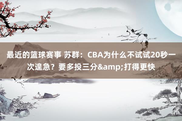 最近的篮球赛事 苏群：CBA为什么不试试20秒一次遑急？要多投三分&打得更快