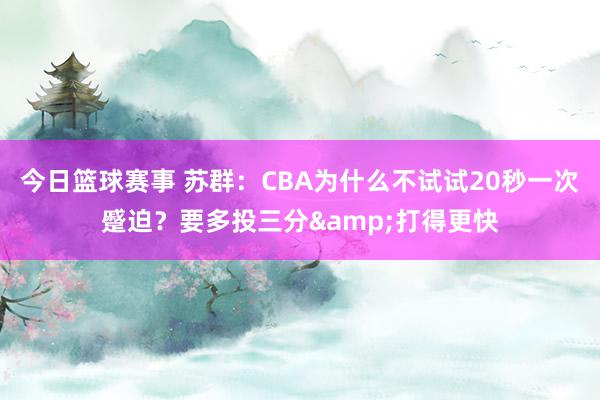 今日篮球赛事 苏群：CBA为什么不试试20秒一次蹙迫？要多投三分&打得更快