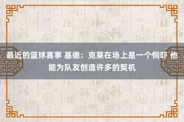 最近的篮球赛事 基德：克莱在场上是一个恫吓 他能为队友创造许多的契机