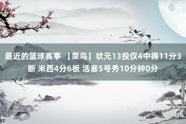 最近的篮球赛事 【菜鸟】状元13投仅4中得11分3断 米西4分6板 活塞5号秀10分钟0分