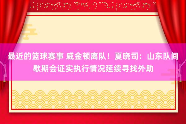 最近的篮球赛事 威金顿离队！夏晓司：山东队间歇期会证实执行情况延续寻找外助