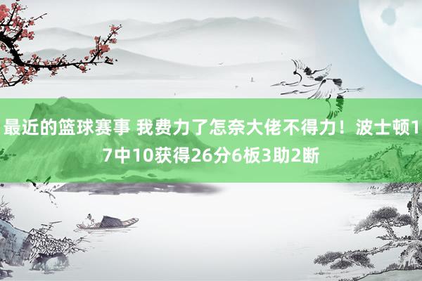 最近的篮球赛事 我费力了怎奈大佬不得力！波士顿17中10获得26分6板3助2断