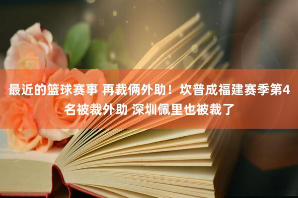 最近的篮球赛事 再裁俩外助！坎普成福建赛季第4名被裁外助 深圳佩里也被裁了