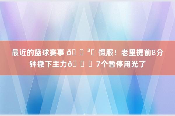 最近的篮球赛事 🏳️慑服！老里提前8分钟撤下主力😐7个暂停用光了