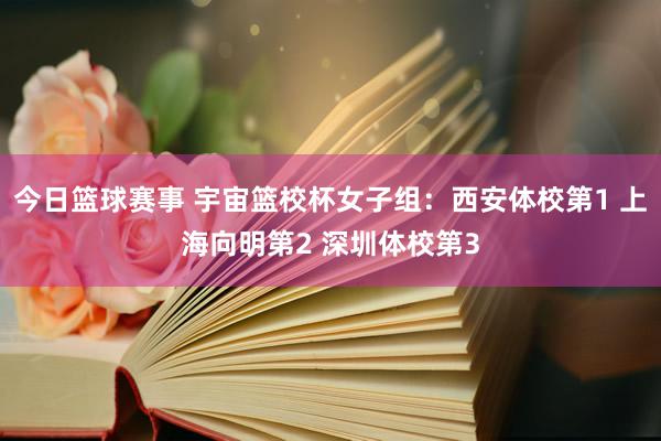 今日篮球赛事 宇宙篮校杯女子组：西安体校第1 上海向明第2 深圳体校第3