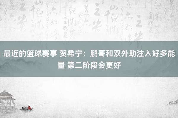 最近的篮球赛事 贺希宁：鹏哥和双外助注入好多能量 第二阶段会更好