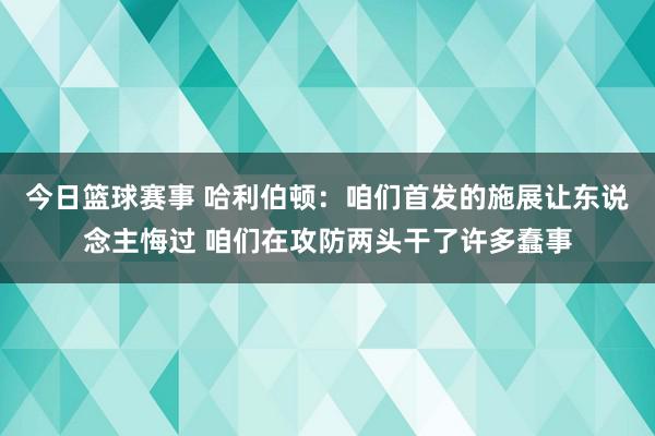 今日篮球赛事 哈利伯顿：咱们首发的施展让东说念主悔过 咱们在攻防两头干了许多蠢事