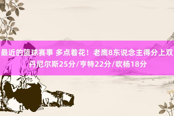 最近的篮球赛事 多点着花！老鹰8东说念主得分上双 丹尼尔斯25分/亨特22分/吹杨18分