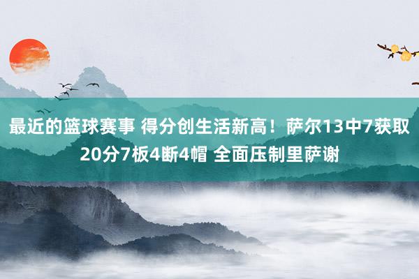 最近的篮球赛事 得分创生活新高！萨尔13中7获取20分7板4断4帽 全面压制里萨谢