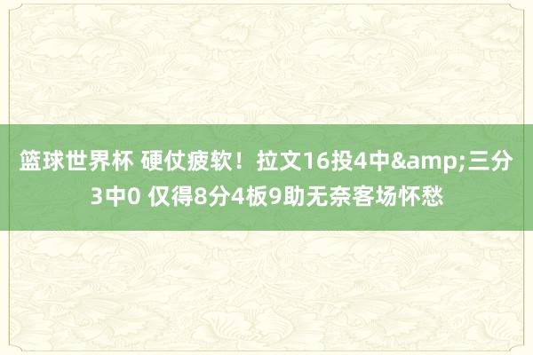 篮球世界杯 硬仗疲软！拉文16投4中&三分3中0 仅得8分4板9助无奈客场怀愁