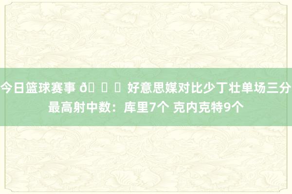 今日篮球赛事 👀好意思媒对比少丁壮单场三分最高射中数：库里7个 克内克特9个