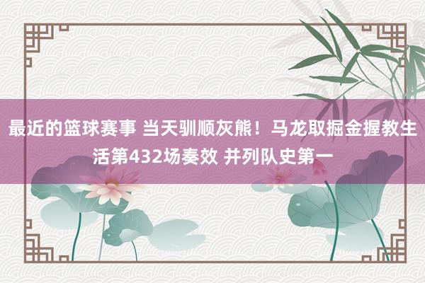 最近的篮球赛事 当天驯顺灰熊！马龙取掘金握教生活第432场奏效 并列队史第一