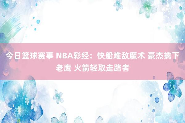 今日篮球赛事 NBA彩经：快船难敌魔术 豪杰擒下老鹰 火箭轻取走路者