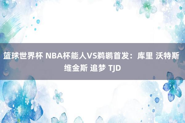 篮球世界杯 NBA杯能人VS鹈鹕首发：库里 沃特斯 维金斯 追梦 TJD