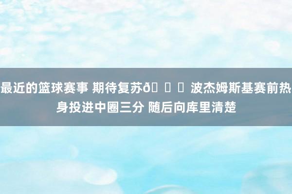 最近的篮球赛事 期待复苏📈波杰姆斯基赛前热身投进中圈三分 随后向库里清楚