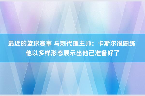 最近的篮球赛事 马刺代理主帅：卡斯尔很闇练 他以多样形态展示出他已准备好了