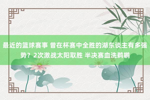 最近的篮球赛事 曾在杯赛中全胜的湖东谈主有多强势？2次激战太阳取胜 半决赛血洗鹈鹕