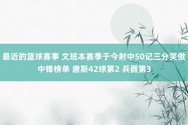 最近的篮球赛事 文班本赛季于今射中50记三分笑傲中锋榜单 唐斯42球第2 兵器第3