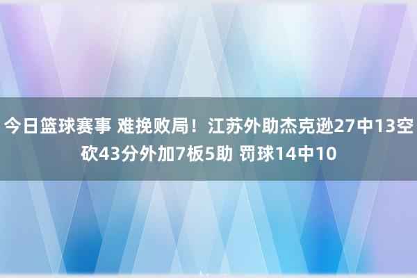 今日篮球赛事 难挽败局！江苏外助杰克逊27中13空砍43分外加7板5助 罚球14中10