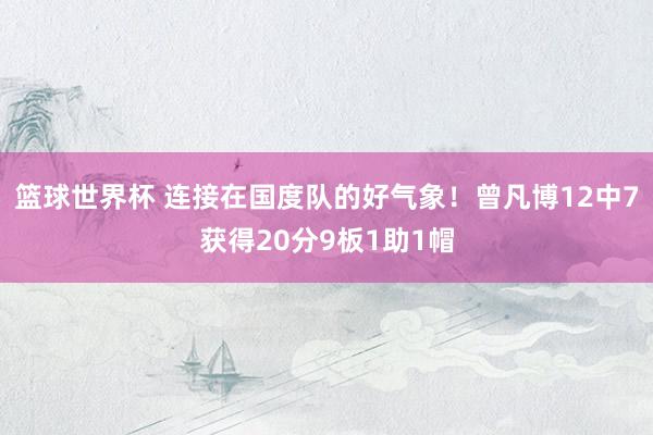 篮球世界杯 连接在国度队的好气象！曾凡博12中7获得20分9板1助1帽