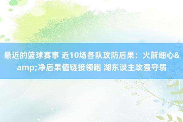 最近的篮球赛事 近10场各队攻防后果：火箭细心&净后果值链接领跑 湖东谈主攻强守弱